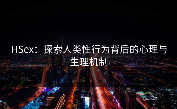 HSex：探索人类性行为背后的心理与生理机制