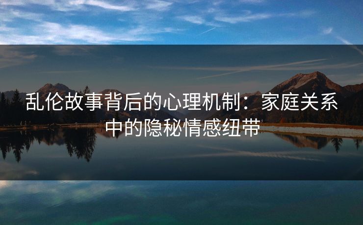 乱伦故事背后的心理机制:家庭关系中的隐秘情感纽带 第1张 乱伦故事背后的心理机制:家庭关系中的隐秘情感纽带 第1张