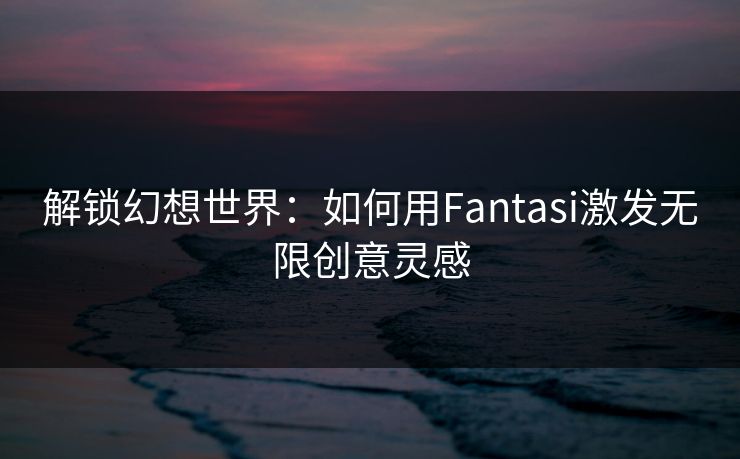 解锁幻想世界:如何用Fantasi激发无限创意灵感 第1张 解锁幻想世界:如何用Fantasi激发无限创意灵感 第1张