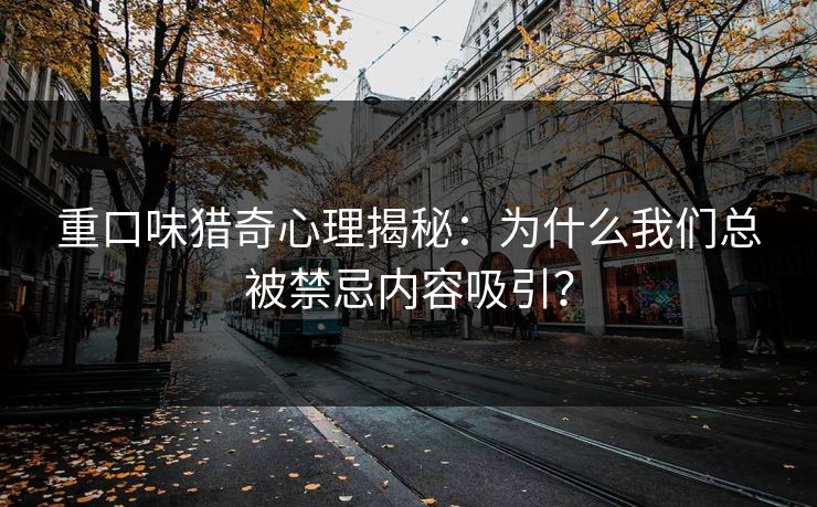 重口味猎奇心理揭秘：为什么我们总被禁忌内容吸引？