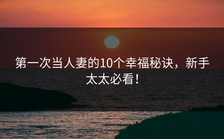 第一次当人妻的10个幸福秘诀,新手太太必看! 第一次当人妻的10个幸福秘诀,新手太太必看!
