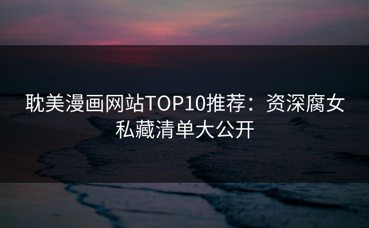 耽美漫画网站TOP10推荐:资深腐女私藏清单大公开 耽美漫画网站TOP10推荐:资深腐女私藏清单大公开