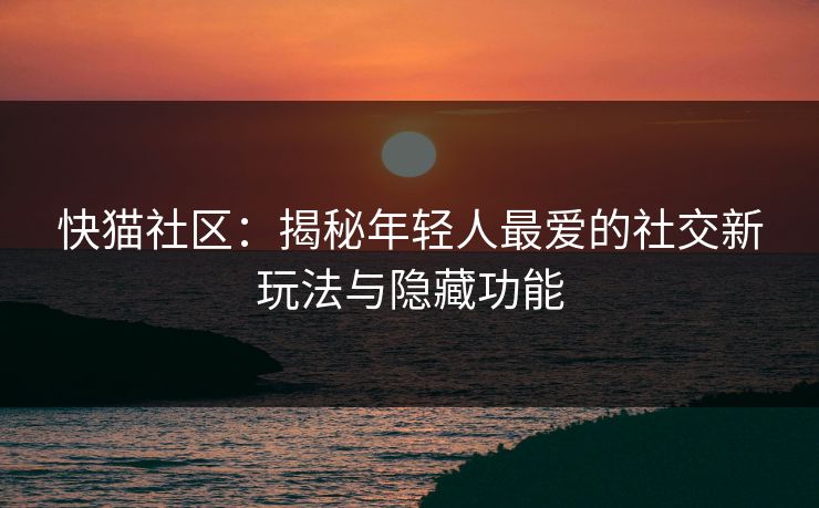 快猫社区：揭秘年轻人最爱的社交新玩法与隐藏功能  第1张