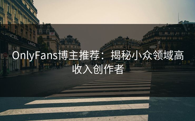 OnlyFans博主推荐：揭秘小众领域高收入创作者  第1张