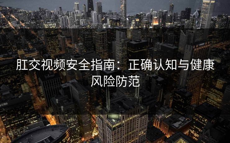 肛交视频安全指南:正确认知与健康风险防范 第1张 肛交视频安全指南:正确认知与健康风险防范 第1张