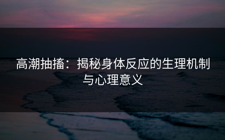 高潮抽搐：揭秘身体反应的生理机制与心理意义  第1张