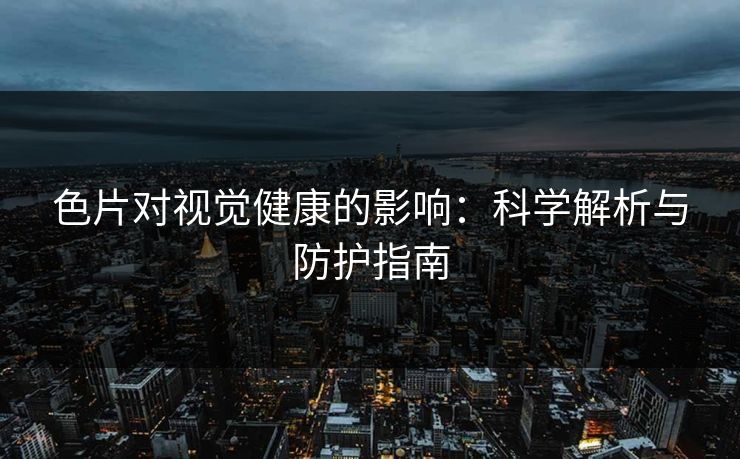 色片对视觉健康的影响：科学解析与防护指南