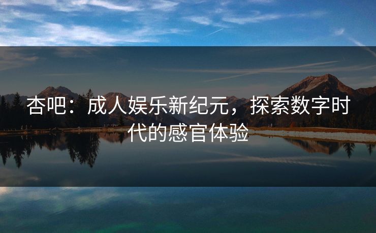 杏吧：成人娱乐新纪元，探索数字时代的感官体验