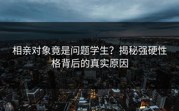 相亲对象竟是问题学生？揭秘强硬性格背后的真实原因  第1张