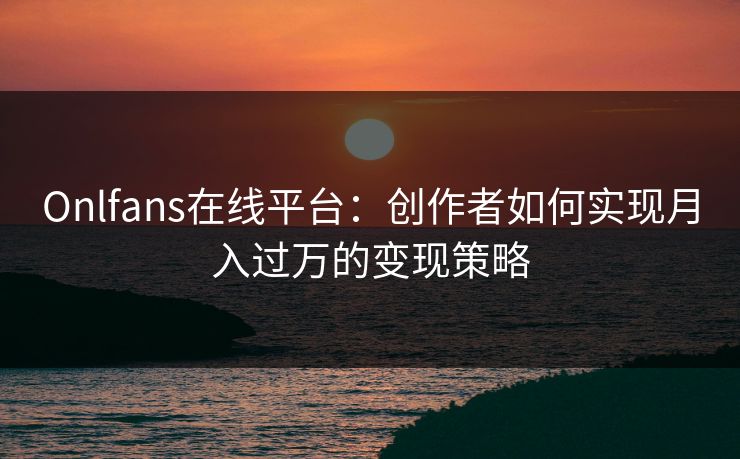 Onlfans在线平台：创作者如何实现月入过万的变现策略