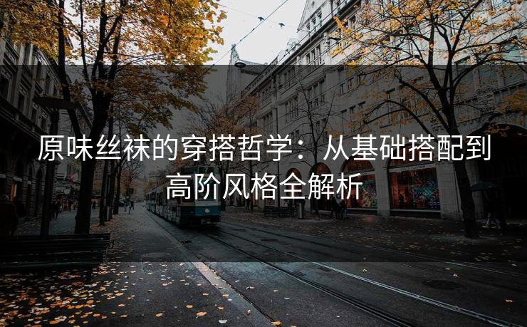 原味丝袜的穿搭哲学：从基础搭配到高阶风格全解析