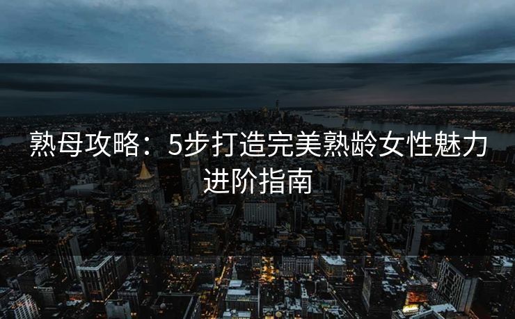 熟母攻略：5步打造完美熟龄女性魅力进阶指南  第1张