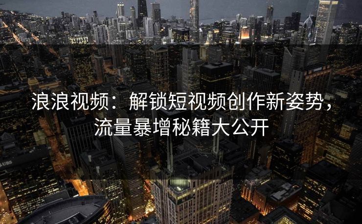 浪浪视频：解锁短视频创作新姿势，流量暴增秘籍大公开