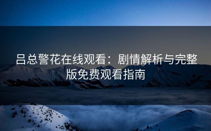 吕总警花在线观看：剧情解析与完整版免费观看指南  第1张
