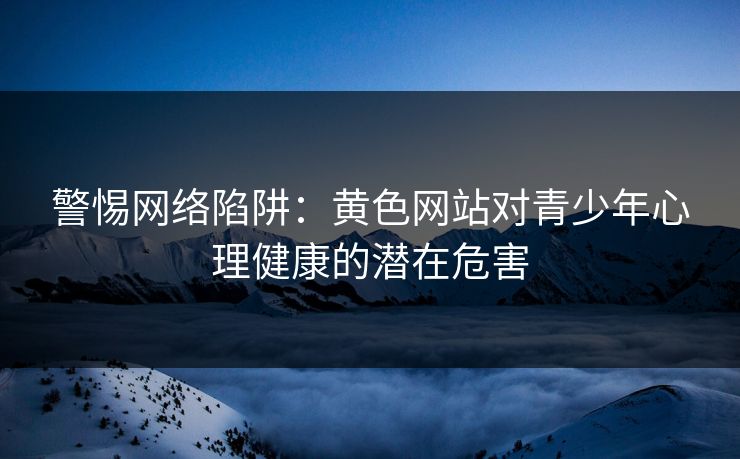 警惕网络陷阱：黄色网站对青少年心理健康的潜在危害