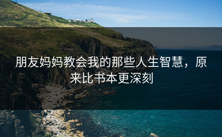 朋友妈妈教会我的那些人生智慧，原来比书本更深刻