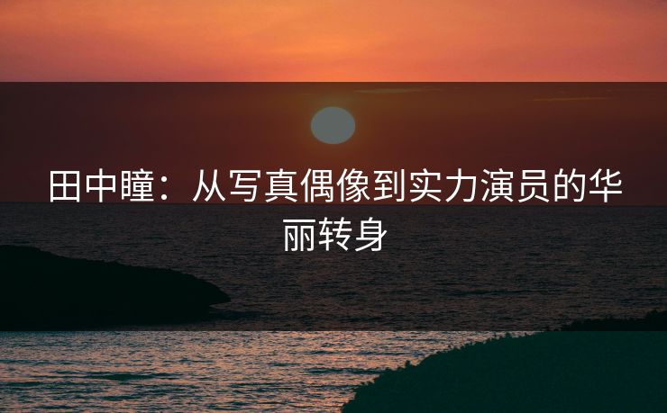 田中瞳：从写真偶像到实力演员的华丽转身