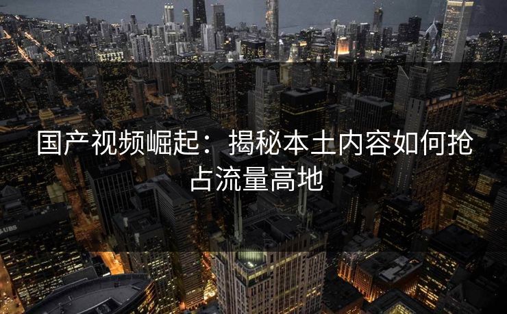 国产视频崛起：揭秘本土内容如何抢占流量高地