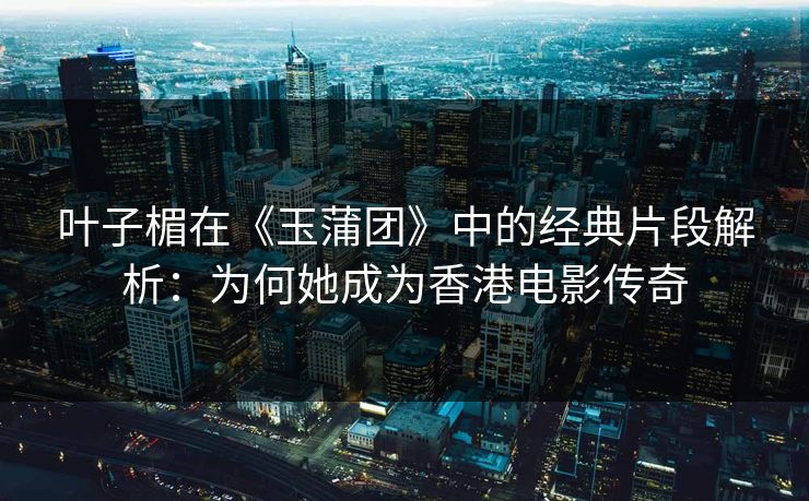 叶子楣在《玉蒲团》中的经典片段解析：为何她成为香港电影传奇