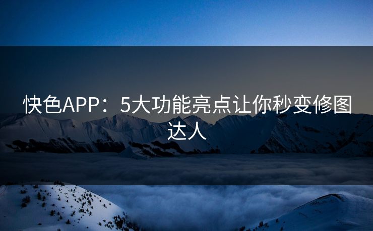 快色APP：5大功能亮点让你秒变修图达人  第1张
