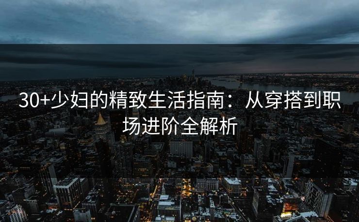 30+少妇的精致生活指南：从穿搭到职场进阶全解析  第1张