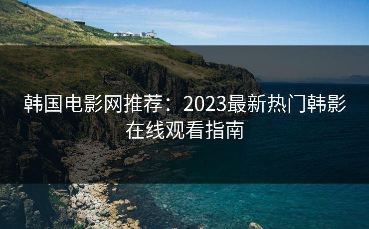 韩国电影网推荐：2023最新热门韩影在线观看指南