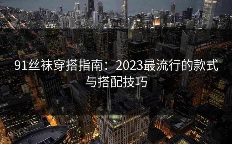 91丝袜穿搭指南：2023最流行的款式与搭配技巧