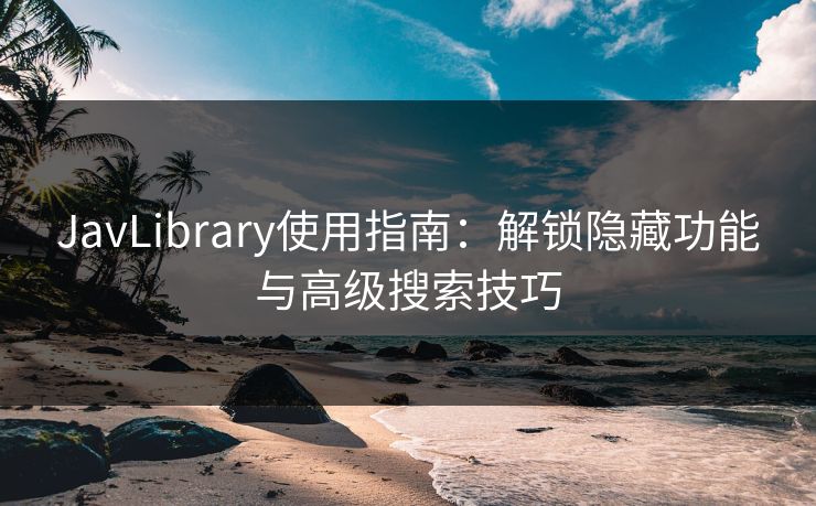 JavLibrary使用指南：解锁隐藏功能与高级搜索技巧  第1张