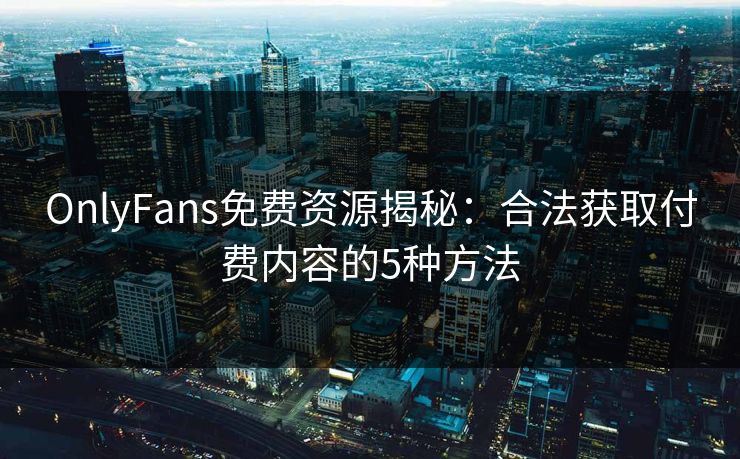 OnlyFans免费资源揭秘：合法获取付费内容的5种方法