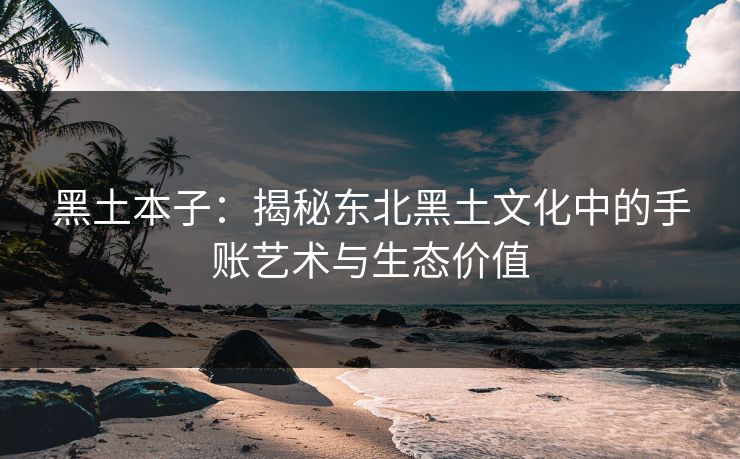 黑土本子：揭秘东北黑土文化中的手账艺术与生态价值