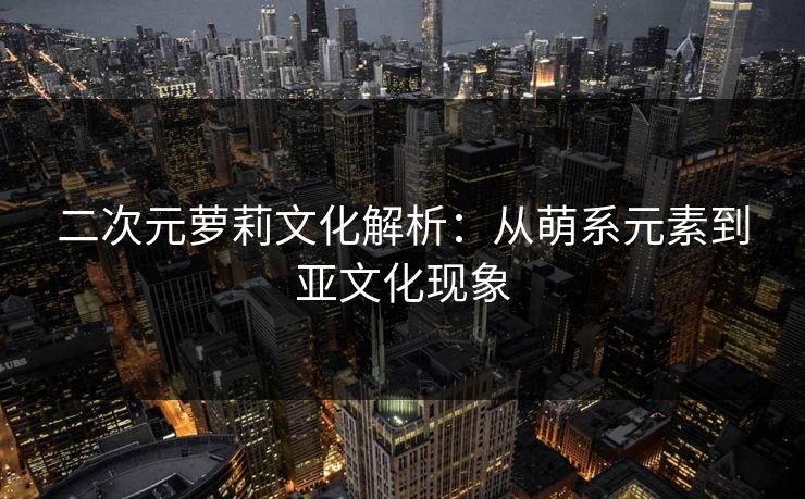 二次元萝莉文化解析：从萌系元素到亚文化现象
