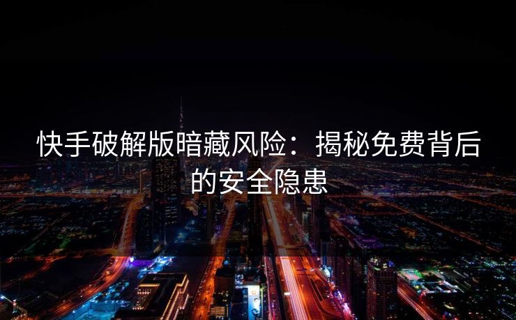 快手破解版暗藏风险：揭秘免费背后的安全隐患