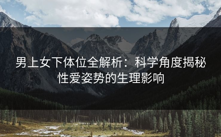 男上女下体位全解析：科学角度揭秘性爱姿势的生理影响  第1张