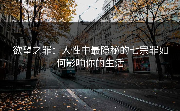 欲望之罪：人性中最隐秘的七宗罪如何影响你的生活