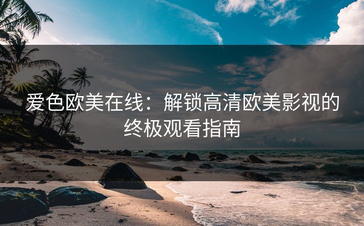 爱色欧美在线：解锁高清欧美影视的终极观看指南