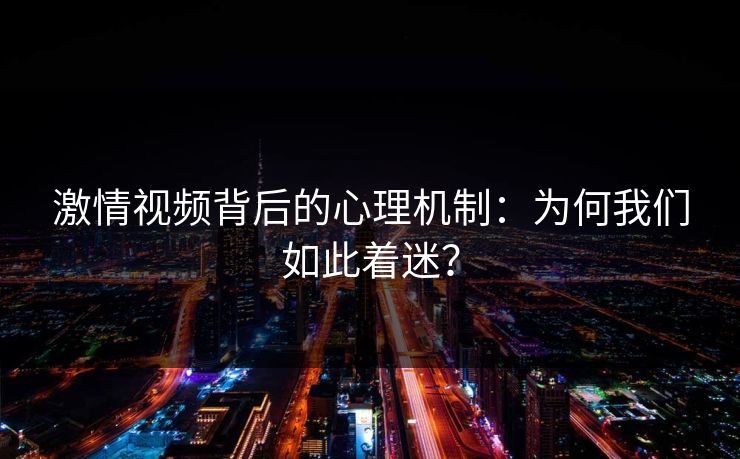激情视频背后的心理机制：为何我们如此着迷？