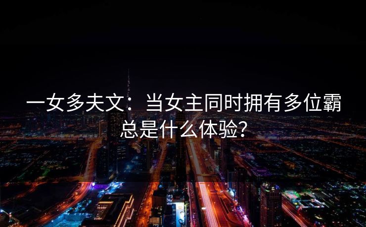 一女多夫文：当女主同时拥有多位霸总是什么体验？