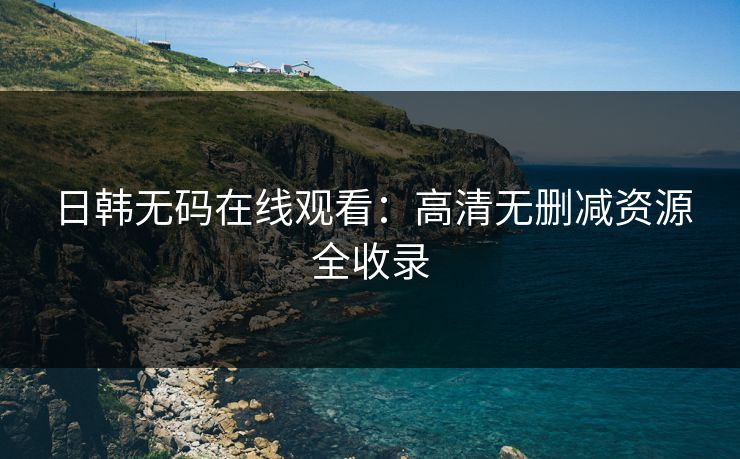 日韩无码在线观看：高清无删减资源全收录  第1张