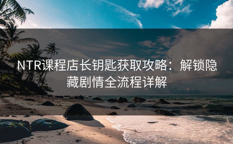 NTR课程店长钥匙获取攻略：解锁隐藏剧情全流程详解