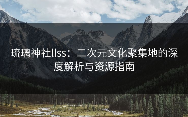 琉璃神社llss：二次元文化聚集地的深度解析与资源指南