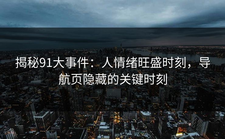 揭秘91大事件：人情绪旺盛时刻，导航页隐藏的关键时刻  第1张