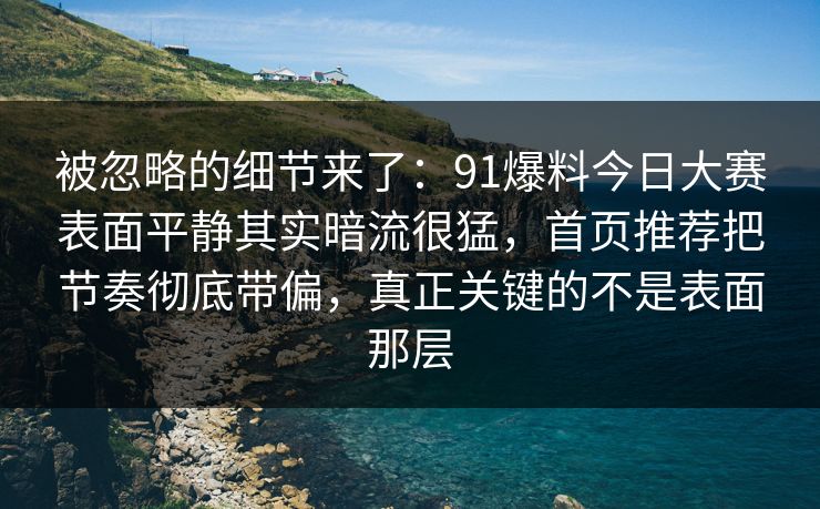 被忽略的细节来了：91爆料今日大赛表面平静其实暗流很猛，首页推荐把节奏彻底带偏，真正关键的不是表面那层