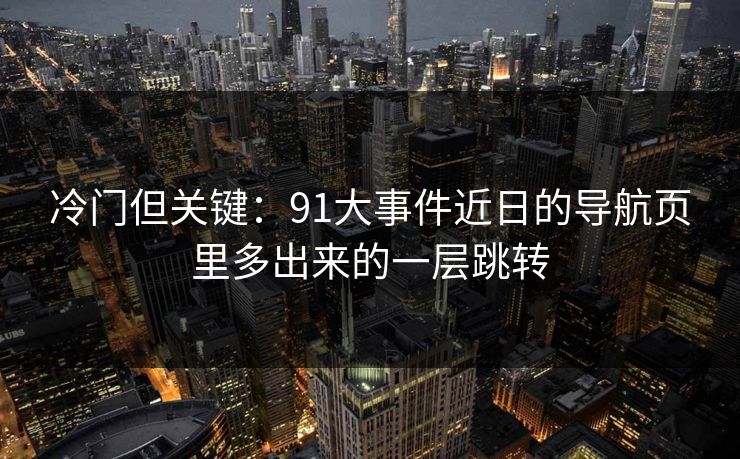 冷门但关键：91大事件近日的导航页里多出来的一层跳转